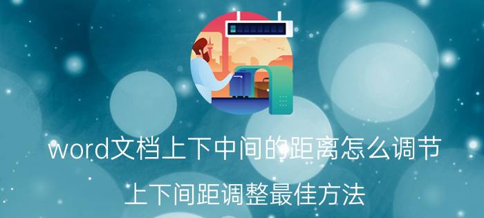 word文档上下中间的距离怎么调节 上下间距调整最佳方法？